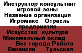 Инструктор-консультант игровой зоны › Название организации ­ Игромакс › Отрасль предприятия ­ Искусство, культура › Минимальный оклад ­ 13 000 - Все города Работа » Вакансии   . Тульская обл.